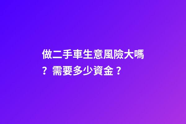 做二手車生意風險大嗎？需要多少資金？